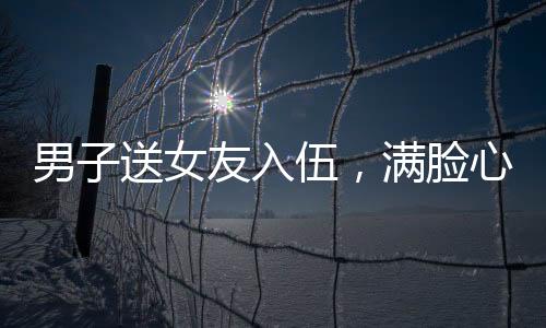 男子送女友入伍，滿臉心疼與驕傲的別離