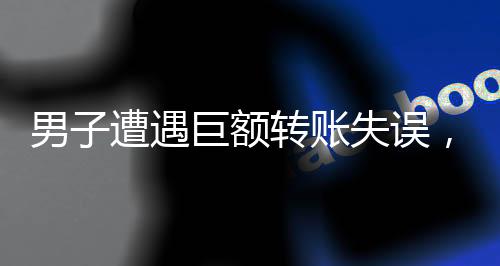 男子遭遇巨額轉(zhuǎn)賬失誤，對方卻回應(yīng)無力歸還——一筆錯賬引發(fā)的社會熱議