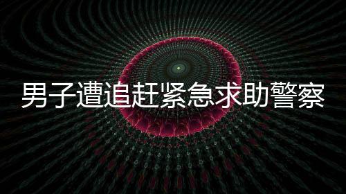 男子遭追趕緊急求助警察，安全庇護展現(xiàn)社會溫情