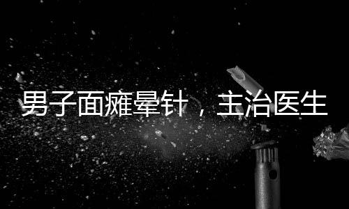 男子面癱暈針，主治醫(yī)生現(xiàn)場開課——醫(yī)學(xué)實踐與知識普及的完美結(jié)合