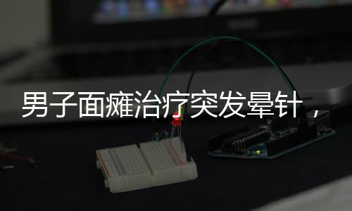男子面癱治療突發(fā)暈針，主治醫(yī)生現(xiàn)場開課教育意義深遠