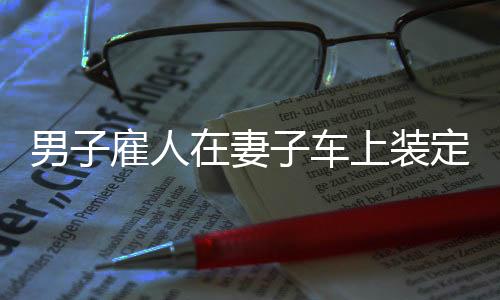 男子雇人在妻子車上裝定位器，四人獲刑——侵犯隱私與非法監(jiān)控的警示案例