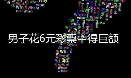 男子花6元彩票中得巨額獎(jiǎng)金，1500萬，刷新彩票記錄！