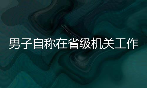 男子自稱在省級(jí)機(jī)關(guān)工作，相親視頻竟是擺拍——揭開真相的十個(gè)觀察點(diǎn)