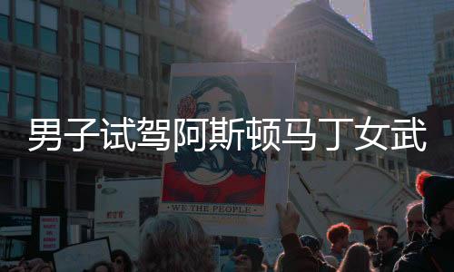 男子試駕阿斯頓馬丁女武神，奢華與激情的完美結(jié)合
