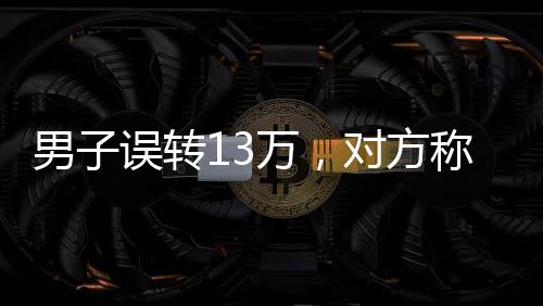 男子誤轉(zhuǎn)13萬，對方稱被扣房貸無力償還