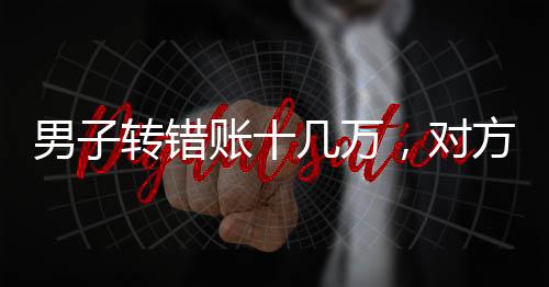 男子轉(zhuǎn)錯賬十幾萬，對方回應(yīng)卻讓人震驚，真的沒錢還
