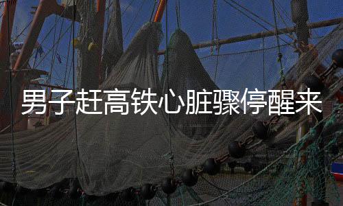 男子趕高鐵心臟驟停醒來便提出上班，奇跡中的生命堅韌與社會關(guān)愛力量