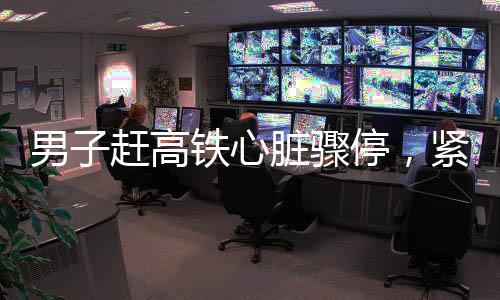 男子趕高鐵心臟驟停，緊急救援與醫(yī)療關(guān)懷的重要性