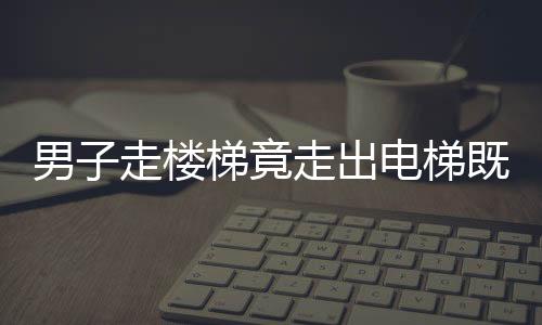 男子走樓梯竟走出電梯既視感——獨特體驗引發(fā)網(wǎng)友熱議