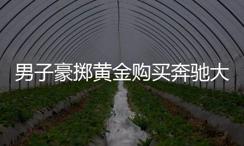 男子豪擲黃金購買奔馳大G，背后的故事引人深思