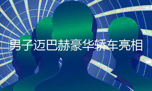 男子邁巴赫豪華轎車亮相金店，竟意外調(diào)包手鐲引發(fā)矚目事件