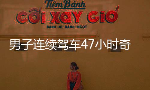 男子連續(xù)駕車47小時(shí)奇跡歸來，穿越疲憊重返廣東的感人瞬間