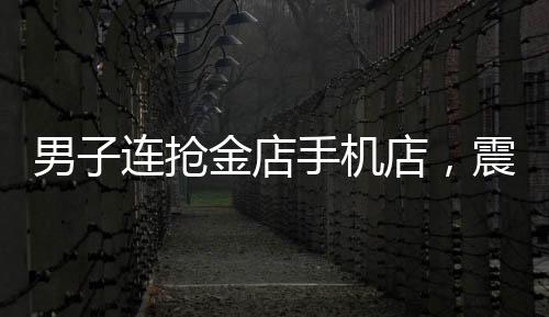 男子連搶金店手機(jī)店，震驚社區(qū)的搶奪事件