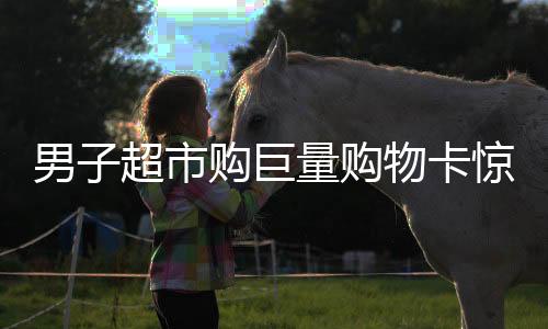 男子超市購巨量購物卡驚動店員秒報警背后的故事