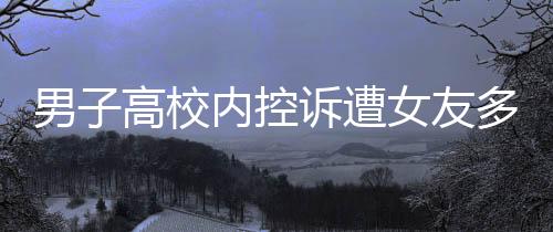 男子高校內(nèi)控訴遭女友多次背叛，愛情與信任的裂痕