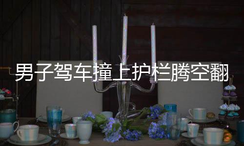 男子駕車撞上護欄騰空翻轉(zhuǎn)兩圈，驚險事故引關(guān)注