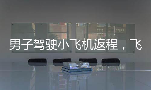 男子駕駛小飛機返程，飛行距離逾半日游之路，探訪他的空中旅程與挑戰(zhàn)