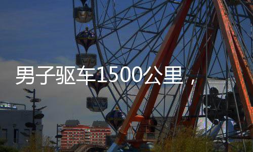 男子驅(qū)車1500公里，歸心似箭回家過(guò)年