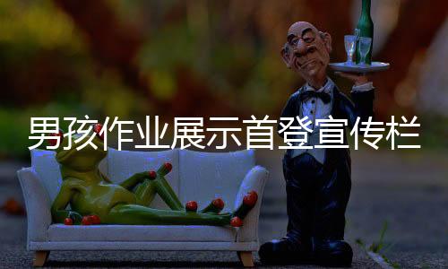 男孩作業(yè)展示首登宣傳欄，半夜帶爸爸共同見證成長足跡