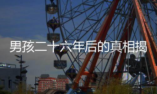 男孩二十六年后的真相揭秘，生父曾欲以萬賣掉他
