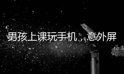 男孩上課玩手機，意外屏幕上出現老師的臉，一場信息技術的微妙互動