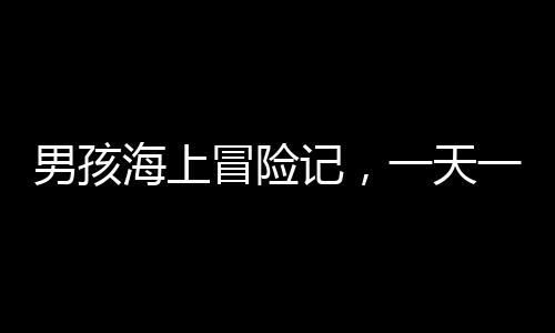 男孩海上冒險(xiǎn)記，一天一夜的漂泊經(jīng)歷