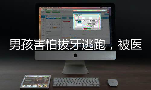 男孩害怕拔牙逃跑，被醫(yī)護小姐姐溫柔抓回