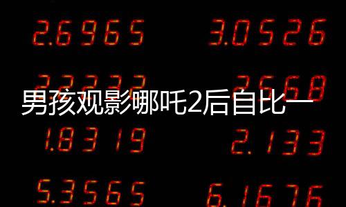 男孩觀影哪吒2后自比一臂二身，奇妙的觀影體驗分享