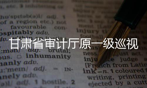 甘肅省審計(jì)廳原一級(jí)巡視員張奇接受紀(jì)律審查和監(jiān)察調(diào)查