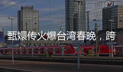 甄嬛傳火爆臺灣春晚，跨文化魅力引發(fā)兩岸熱議