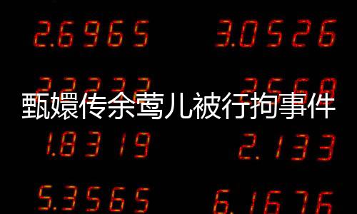 甄嬛傳余鶯兒被行拘事件深度解析