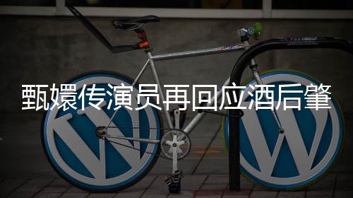 甄嬛傳演員再回應(yīng)酒后肇事逃逸事件，坦誠面對爭議，積極改正自我