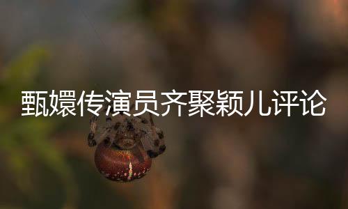 甄嬛傳演員齊聚穎兒評(píng)論區(qū)，團(tuán)建熱潮引爆話題熱潮