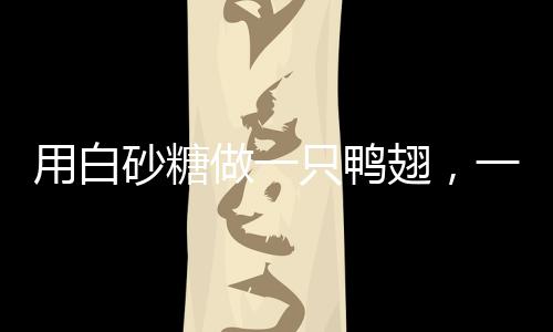 用白砂糖做一只鴨翅，一道獨特美食的誕生與探索