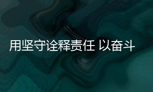 用堅(jiān)守詮釋責(zé)任 以?shī)^斗展現(xiàn)擔(dān)當(dāng)