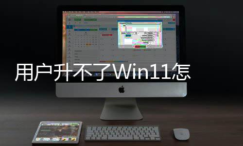 用戶升不了Win11怎么辦！微軟：回收 然后換新機(jī)