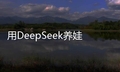 用DeepSeek養(yǎng)娃，新時(shí)代的育兒革命
