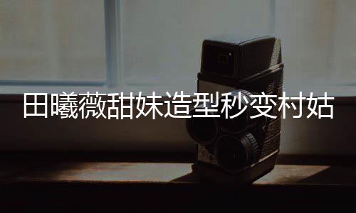 田曦薇甜妹造型秒變村姑，時尚與鄉(xiāng)土的碰撞