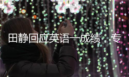田靜回應(yīng)英語一成績，專注提升，用行動(dòng)回應(yīng)質(zhì)疑