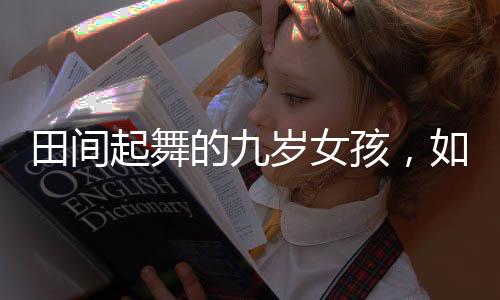 田間起舞的九歲女孩，如畫般的美麗瞬間