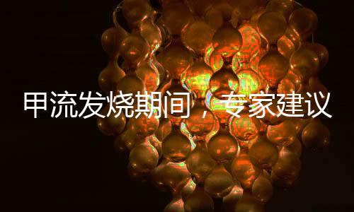 甲流發(fā)燒期間，專(zhuān)家建議暫別洗澡——關(guān)愛(ài)健康，預(yù)防勝于治療