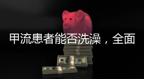 甲流患者能否洗澡，全面解讀與護理建議