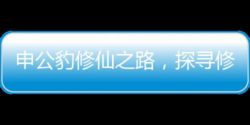 申公豹修仙之路，探尋修行之艱難