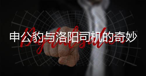 申公豹與洛陽(yáng)司機(jī)的奇妙邂逅