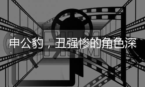 申公豹，丑強(qiáng)慘的角色深度解析
