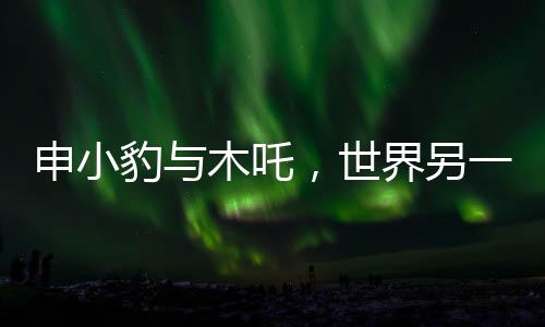 申小豹與木吒，世界另一端的自我尋覓