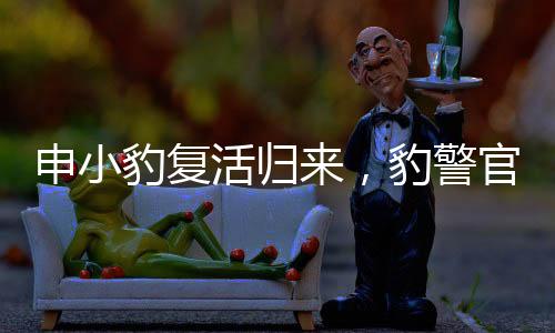 申小豹復(fù)活歸來(lái)，豹警官爆改重塑