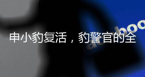 申小豹復活，豹警官的全新改造