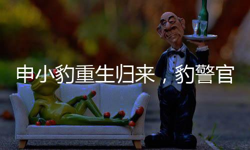 申小豹重生歸來，豹警官煥然一新